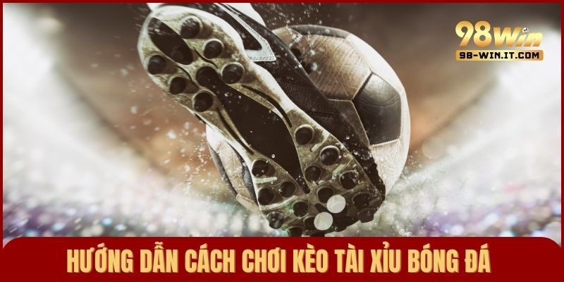 Hướng dẫn chi tiết cách chơi kèo tài xỉu cho người mới cá cược bóng đá